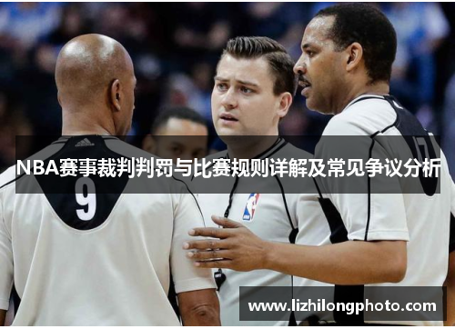 NBA赛事裁判判罚与比赛规则详解及常见争议分析